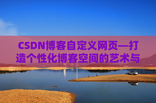 CSDN博客自定义网页—打造个性化博客空间的艺术与技巧